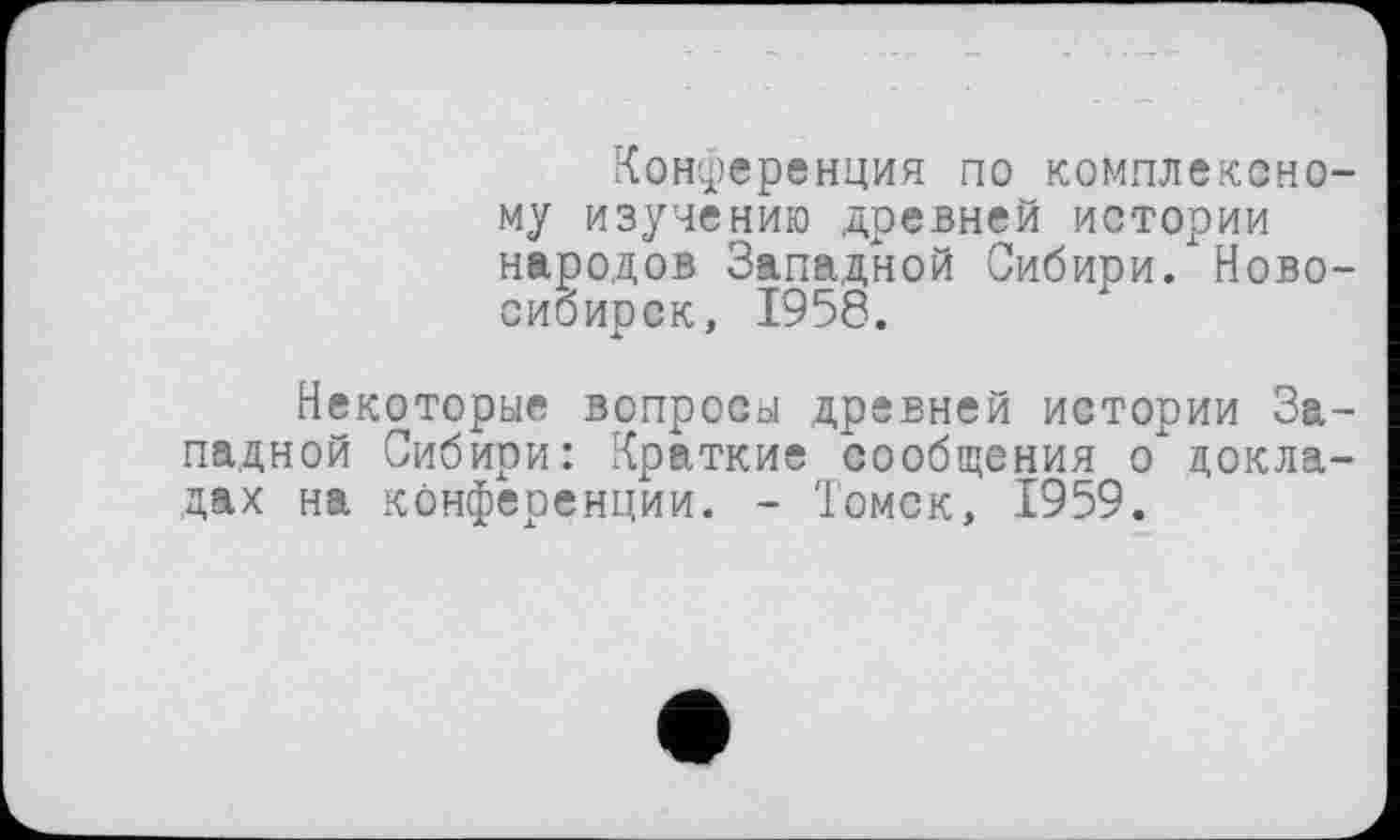 ﻿Конференция по комплексному изучению древней истории народов Западной Сибири. Новосибирск, 1958.
Некоторые вопросы древней истории Западной Сибири: Краткие сообщения о докладах на конференции. - Томск, 1959.